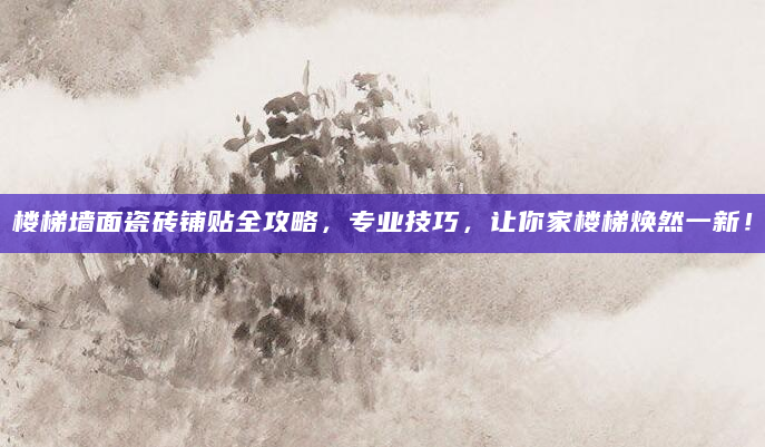 楼梯墙面瓷砖铺贴全攻略，专业技巧，让你家楼梯焕然一新！