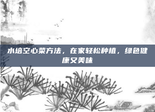 水培空心菜方法，在家轻松种植，绿色健康又美味