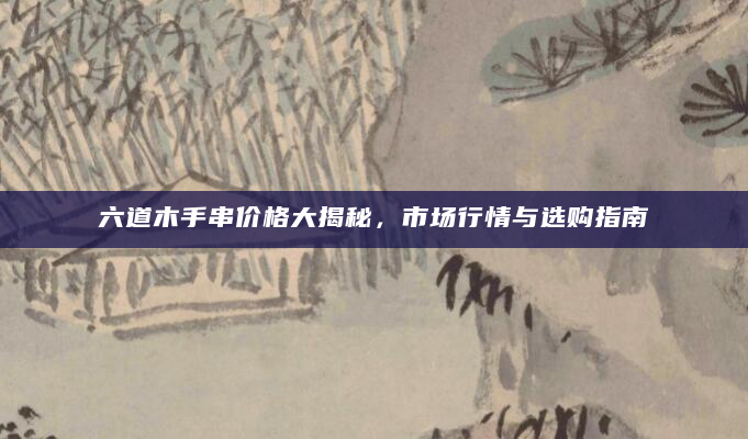 六道木手串价格大揭秘，市场行情与选购指南