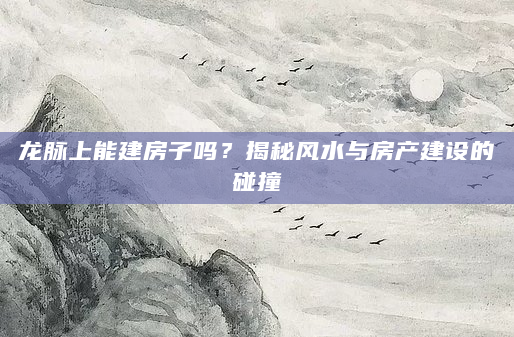 龙脉上能建房子吗？揭秘风水与房产建设的碰撞