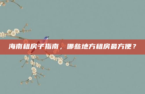 海南租房子指南，哪些地方租房最方便？