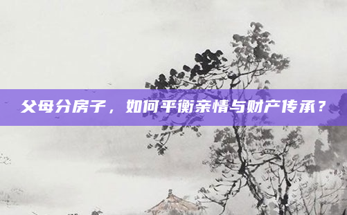父母分房子，如何平衡亲情与财产传承？