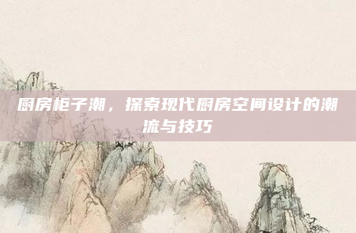 厨房柜子潮，探索现代厨房空间设计的潮流与技巧