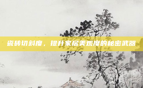 瓷砖切斜度，提升家居美观度的秘密武器