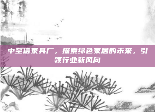 中至信家具厂，探索绿色家居的未来，引领行业新风向