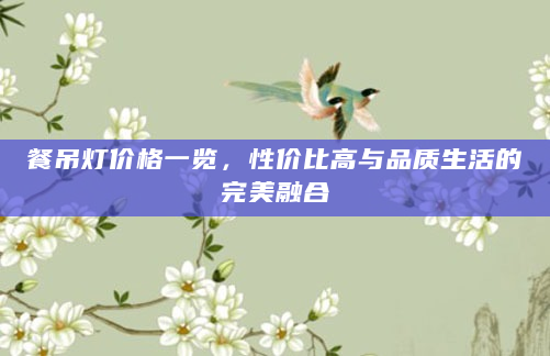 餐吊灯价格一览，性价比高与品质生活的完美融合