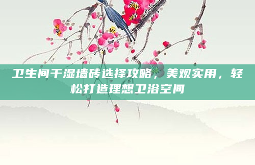 卫生间干湿墙砖选择攻略，美观实用，轻松打造理想卫浴空间