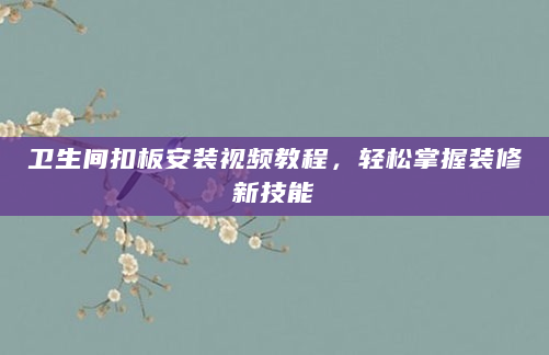 卫生间扣板安装视频教程，轻松掌握装修新技能