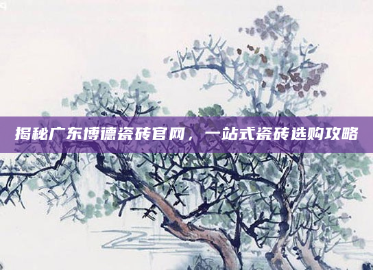 揭秘广东博德瓷砖官网，一站式瓷砖选购攻略