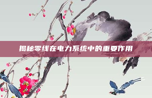 揭秘零线在电力系统中的重要作用