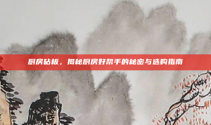 厨房砧板，揭秘厨房好帮手的秘密与选购指南