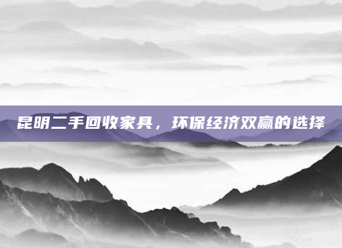 昆明二手回收家具，环保经济双赢的选择