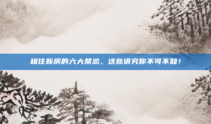 租住新房的六大禁忌，这些讲究你不可不知！