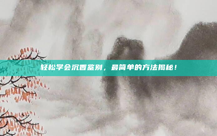 轻松学会沉香鉴别，最简单的方法揭秘！