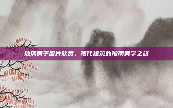 玻璃房子图片欣赏，现代建筑的玻璃美学之旅