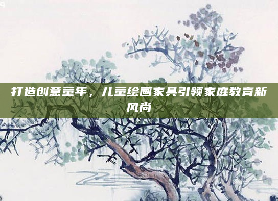 打造创意童年，儿童绘画家具引领家庭教育新风尚
