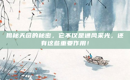 揭秘天窗的秘密，它不仅是通风采光，还有这些重要作用！