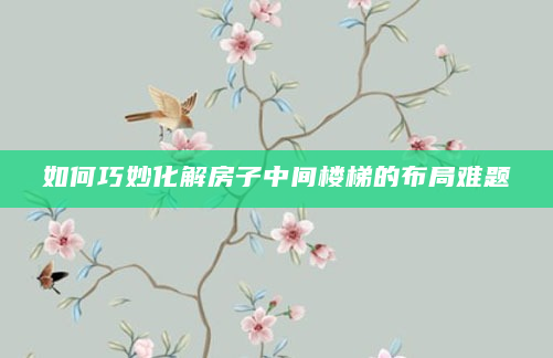 如何巧妙化解房子中间楼梯的布局难题