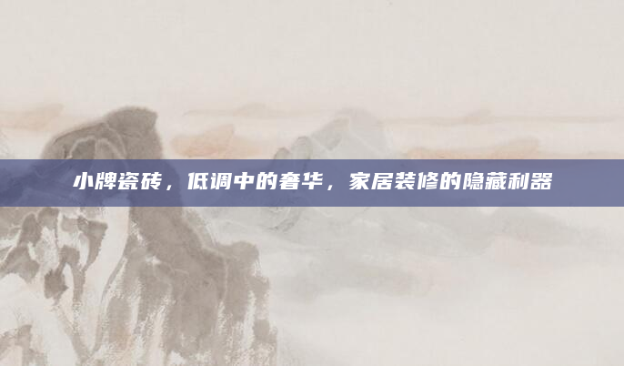 小牌瓷砖，低调中的奢华，家居装修的隐藏利器