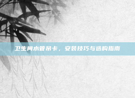 卫生间水管吊卡，安装技巧与选购指南