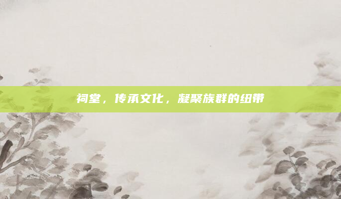 祠堂，传承文化，凝聚族群的纽带