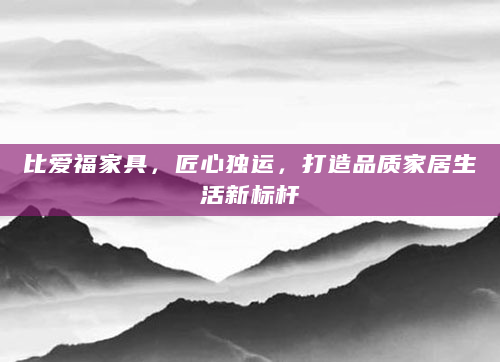 比爱福家具，匠心独运，打造品质家居生活新标杆