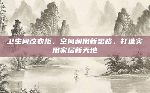 卫生间改衣柜，空间利用新思路，打造实用家居新天地