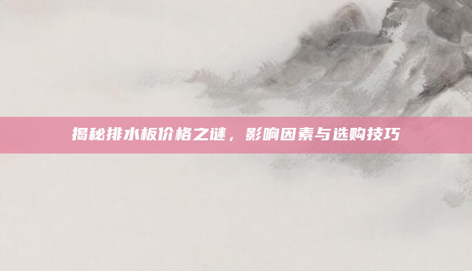 揭秘排水板价格之谜，影响因素与选购技巧