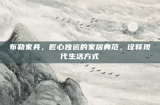 布勒家具，匠心独运的家居典范，诠释现代生活方式