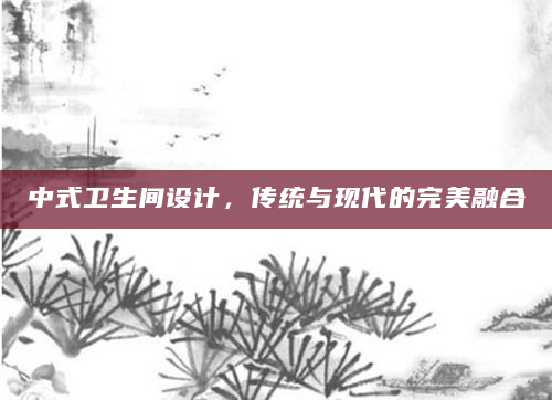 中式卫生间设计，传统与现代的完美融合