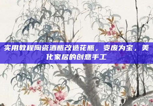 实用教程陶瓷酒瓶改造花瓶，变废为宝，美化家居的创意手工