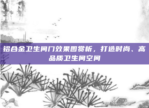 铝合金卫生间门效果图赏析，打造时尚、高品质卫生间空间