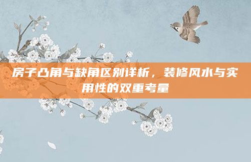 房子凸角与缺角区别详析，装修风水与实用性的双重考量
