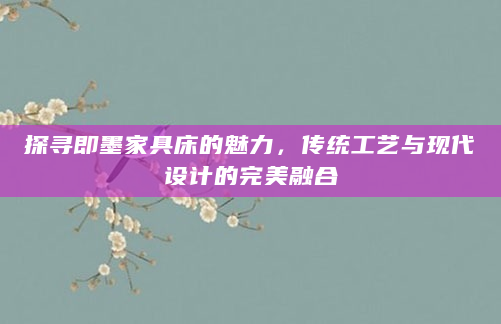 探寻即墨家具床的魅力，传统工艺与现代设计的完美融合