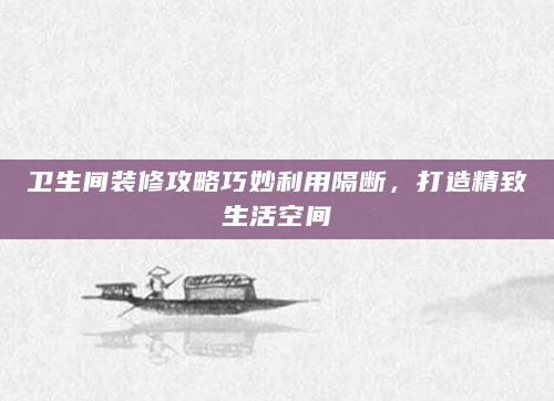 卫生间装修攻略巧妙利用隔断，打造精致生活空间