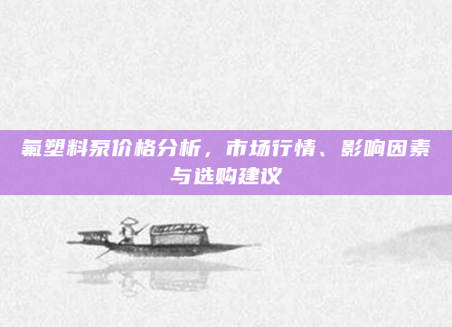 氟塑料泵价格分析，市场行情、影响因素与选购建议