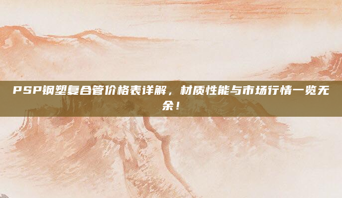 PSP钢塑复合管价格表详解，材质性能与市场行情一览无余！
