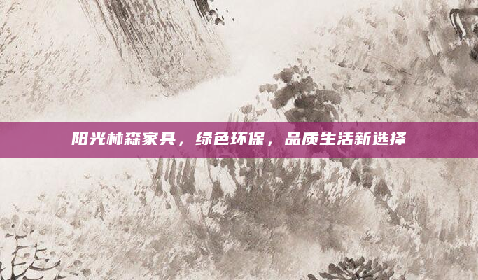阳光林森家具，绿色环保，品质生活新选择