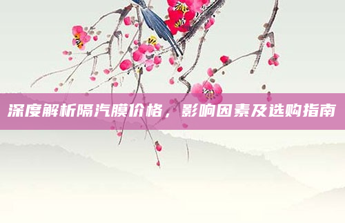 深度解析隔汽膜价格，影响因素及选购指南