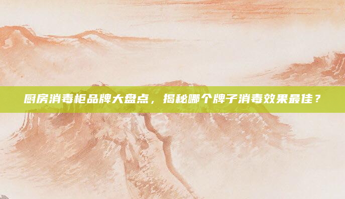 厨房消毒柜品牌大盘点，揭秘哪个牌子消毒效果最佳？