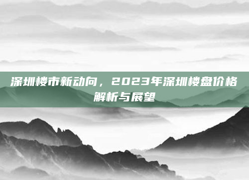 深圳楼市新动向，2023年深圳楼盘价格解析与展望