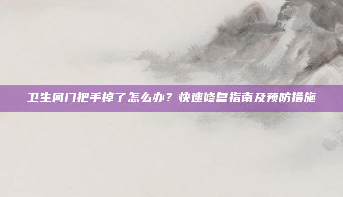 卫生间门把手掉了怎么办？快速修复指南及预防措施