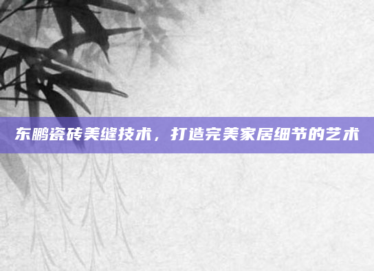 东鹏瓷砖美缝技术，打造完美家居细节的艺术