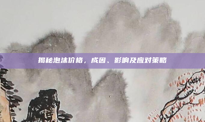 揭秘泡沫价格，成因、影响及应对策略