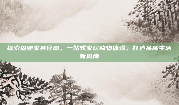 探索固业家具官网，一站式家居购物体验，打造品质生活新风尚