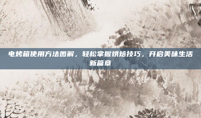 电烤箱使用方法图解，轻松掌握烘焙技巧，开启美味生活新篇章