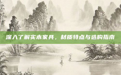 深入了解实木家具，材质特点与选购指南