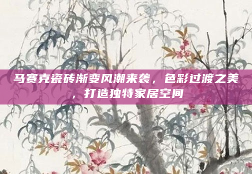 马赛克瓷砖渐变风潮来袭，色彩过渡之美，打造独特家居空间