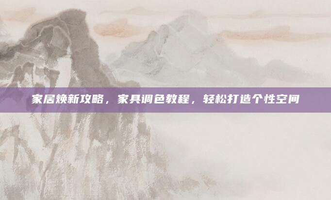 家居焕新攻略，家具调色教程，轻松打造个性空间