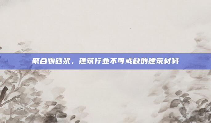 聚合物砂浆，建筑行业不可或缺的建筑材料